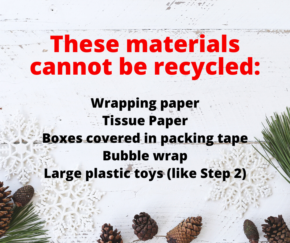 Do not recycle wrapping paper, tissue paper, boxes covered in packing tape, bubble wrap, and large plastic toys.